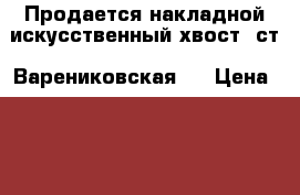 Продается накладной искусственный хвост (ст. Варениковская ) › Цена ­ 700 - Краснодарский край Медицина, красота и здоровье » Другое   . Краснодарский край